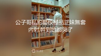 公子哥私約藝校極品正妹無套內射.幹到她都哭了