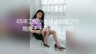 05年卫校小女仆给她租了个炮房天天透-肛交-你的