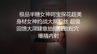    极品半糖女神阿宝探花超美身材女神约战大屌粉丝 超级回馈大屌肆意抽插极致粉穴 爆精内射