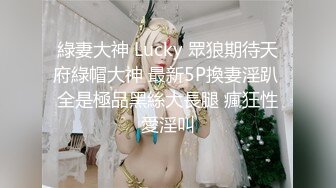 綠妻大神 Lucky 眾狼期待天府綠帽大神 最新5P換妻淫趴 全是極品黑絲大長腿 瘋狂性愛淫叫