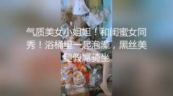 气质美女小姐姐！和闺蜜女同秀！浴桶里一起泡澡，黑丝美腿假屌骑坐