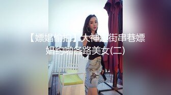 【嫖娼偷拍】大神走街串巷嫖娼约啪各路美女(二)