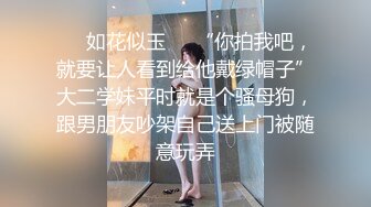 ❤️如花似玉❤️“你拍我吧，就要让人看到给他戴绿帽子”大二学妹平时就是个骚母狗，跟男朋友吵架自己送上门被随意玩弄