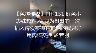 【色控传媒】PH-151 好色小表妹超粘人-只为哥哥的一次插入疼爱被抓住把柄的我只好用肉棒交换 孟若羽