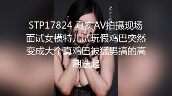 STP17824 真实AV拍摄现场面试女模特儿试玩假鸡巴突然变成大个真鸡巴被猛男搞的高潮迭起