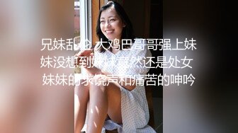 兄妹乱伦 大鸡巴哥哥强上妹妹没想到妹妹竟然还是处女 妹妹的求饶声和痛苦的呻吟