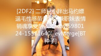 [2DF2] 二师兄小胖出马约嫖逼毛性感苗条学生兼职妹表情销魂享受后入 - soav(5980124-15581640)_evMerge[BT种子]