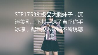 STP17539 极品大胸妹子，沉迷美乳上下其手妹子直呼你手冰凉，配合投入娇喘不断诱惑十足