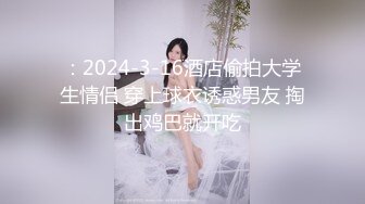 ：2024-3-16酒店偷拍大学生情侣 穿上球衣诱惑男友 掏出鸡巴就开吃