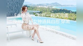 Ed Mosaic 粉红一线天完美身形E罩杯女神道具自慰 穿黑丝3P激情性爱啪啪