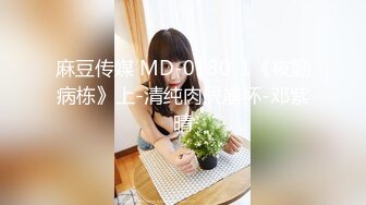 麻豆传媒 MD-0180-1《夜勤病栋》上-清纯肉屄崩坏-邓紫晴