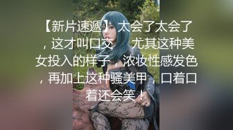 【新片速遞】 太会了太会了，这才叫口交❤️尤其这种美女投入的样子，浓妆性感发色，再加上这种骚美甲，口着口着还会笑！