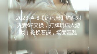 2023-4-8【痞痞黑】约两对夫妻6P交换，打牌玩成人游戏，轮换着操，场面淫乱