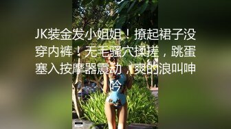 JK装金发小姐姐！撩起裙子没穿内裤！无毛骚穴揉搓，跳蛋塞入按摩器震动，爽的浪叫呻吟