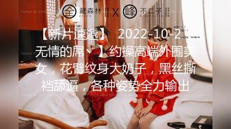 【新片速遞】  2022-10-2【无情的屌丶】约操高端外围美女，花臂纹身大奶子，黑丝撕裆舔逼，各种姿势全力输出