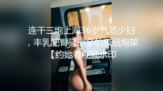 连干三炮上海36岁气质少妇，丰乳肥臀骚话多的极品炮架【约她看视频水印