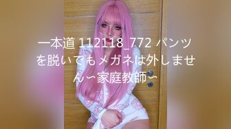 一本道 112118_772 パンツを脱いでもメガネは外しません〜家庭教師〜