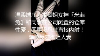 温柔端庄人妻御姐女神〖米菲兔〗和同事在公司闲置的仓库性爱，同事没忍住直接内射！温柔反差御姐人妻