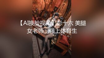 【AI换脸视频】彭十六 美腿女老师，强上体育生