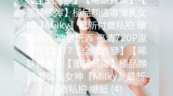 【全網首發】【稀缺資源】【重磅核彈】極品顏值導彈乳女神『Milky』最新付費私拍 爆挺豪乳 肆意玩弄 高清720P原版MK1437【全網首發】【稀缺資源】【重磅核彈】極品顏值導彈乳女神『Milky』最新付費私拍 爆挺 (4)