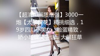 【超清AI画质增强】3000一炮【太子探花】精挑细选，19岁四川小美女，脸蛋精致，娇小玲珑又听话，大屌狂草