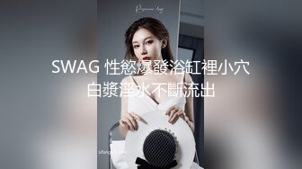 SWAG 性慾爆發浴缸裡小穴白漿淫水不斷流出