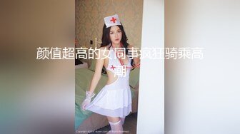 颜值超高的女同事疯狂骑乘高潮