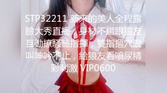 STP32211 新來的美人全程露臉大秀直播，身材不錯跟狼友互動撩騷聽指揮，雙指摳穴浪叫呻吟不止，給狼友看噴尿精彩刺激 VIP0600