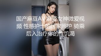 国产麻豆AV 麻豆女神微爱视频 性感护士的居家照护 骑乘后入治疗你的性饥渴