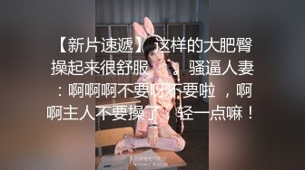 【新片速遞】 这样的大肥臀操起来很舒服❤️。骚逼人妻：啊啊啊不要呀不要啦 ，啊啊主人不要操了，轻一点嘛！