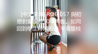    [中文字幕] ROE-057 與初戀對象睽違30年再會。如同回到學生時期般、 平岡里枝子