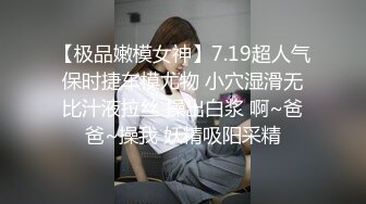 【极品嫩模女神】7.19超人气保时捷车模尤物 小穴湿滑无比汁液拉丝 操出白浆 啊~爸爸~操我 妖精吸阳采精