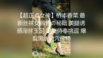 【超正点女神】桥本香菜 最新丝袜女销售の秘籍 美腿诱惑淫丝玉足 足交侍奉挑逗 爆裂黑丝嫩穴榨精