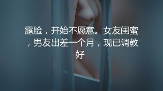 露脸，开始不愿意。女友闺蜜，男友出差一个月，现已调教好 