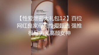 【性爱泄密大礼包12】百位网红良家母狗性爱甄选 强推极品美乳高颜女神