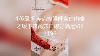 4/6最新 差点被强奸含住肉棒才缓下来肏穴口爆好满足VIP1196