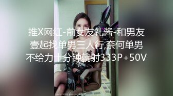 推X网红-前女友礼酱-和男友壹起找单男三人行,奈何单男不给力十分钟就射333P+50V