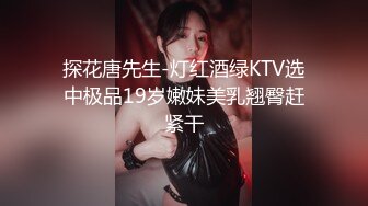 探花唐先生-灯红酒绿KTV选中极品19岁嫩妹美乳翘臀赶紧干