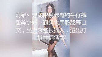 阿呆丶寻花眼镜老哥约牛仔裤甜美少妇，翘起大屁股舔弄口交，坐上来整根插入，进出打桩抽插猛操