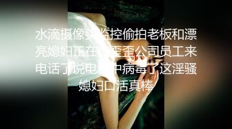 水滴摄像头监控偷拍老板和漂亮媳妇正在爽歪歪公司员工来电话了说电脑中病毒了这淫骚媳妇口活真棒