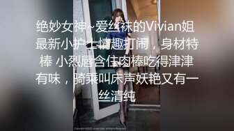 绝妙女神~爱丝袜的Vivian姐 最新小护士情趣打闹，身材特棒 小烈唇含住肉棒吃得津津有味，骑乘叫床声妖艳又有一丝清纯