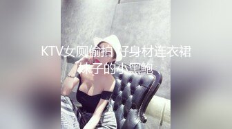 KTV女厕偷拍 好身材连衣裙妹子的小黑鲍