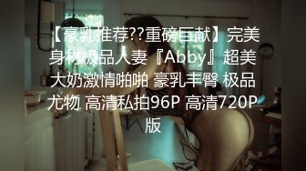 【豪乳推荐??重磅巨献】完美身材极品人妻『Abby』超美大奶激情啪啪 豪乳丰臀 极品尤物 高清私拍96P 高清720P版