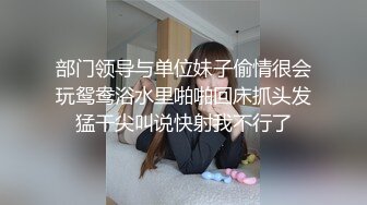 部门领导与单位妹子偷情很会玩鸳鸯浴水里啪啪回床抓头发猛干尖叫说快射我不行了