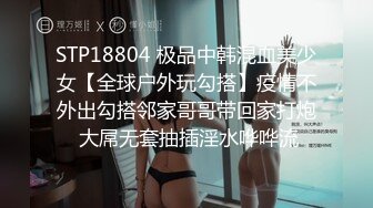 STP18804 极品中韩混血美少女【全球户外玩勾搭】疫情不外出勾搭邻家哥哥带回家打炮 大屌无套抽插淫水哗哗流