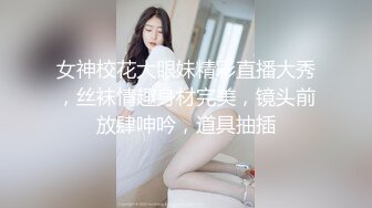 女神校花大眼妹精彩直播大秀，丝袜情趣身材完美，镜头前放肆呻吟，道具抽插