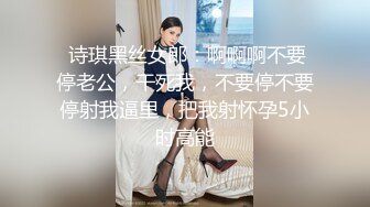  诗琪黑丝女郎：啊啊啊不要停老公，干死我，不要停不要停射我逼里，把我射怀孕5小时高能