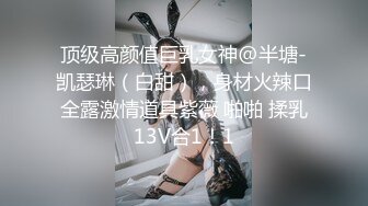 顶级高颜值巨乳女神@半塘-凯瑟琳（白甜），身材火辣口全露激情道具紫薇 啪啪 揉乳13V合1！1