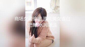 商场女厕偷拍 漂亮美女雪白肥臀 水润嫩逼