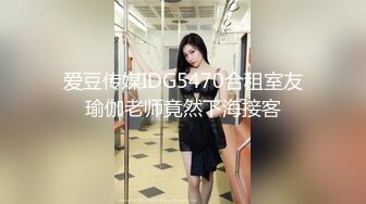 爱豆传媒IDG5470合租室友瑜伽老师竟然下海接客